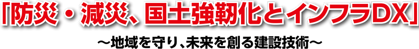 「防災、減災、国土強靭化とインフラDX」地域を守り、未来を創る建設技術